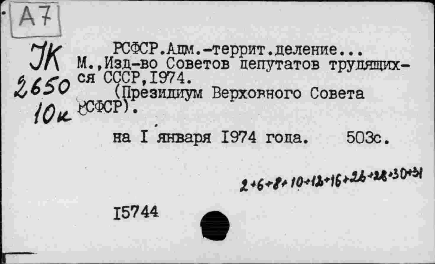 ﻿•|А7
•HLr	РСФСР. Адм. -террит. деление...
Jf\ М.,Изд-во Советов депутатов трудящих-й/<п СЯ СССР, 1974.
(Президиум Верховного Совета
на I января 1974 года. 503с.

15744